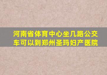 河南省体育中心坐几路公交车可以到郑州圣玛妇产医院