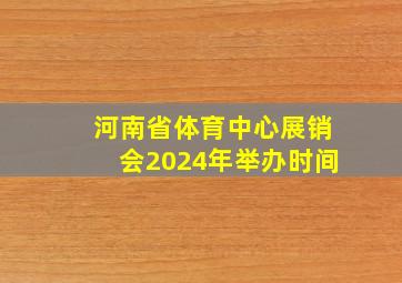 河南省体育中心展销会2024年举办时间