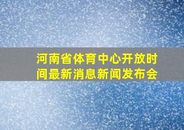 河南省体育中心开放时间最新消息新闻发布会