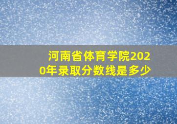 河南省体育学院2020年录取分数线是多少