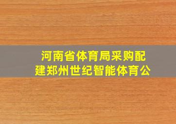 河南省体育局采购配建郑州世纪智能体育公