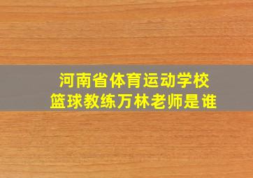 河南省体育运动学校篮球教练万林老师是谁