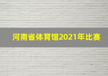 河南省体育馆2021年比赛