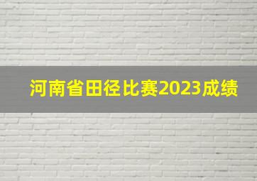 河南省田径比赛2023成绩