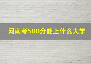 河南考500分能上什么大学