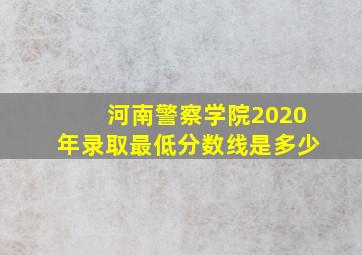 河南警察学院2020年录取最低分数线是多少