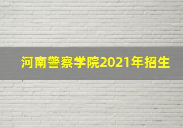 河南警察学院2021年招生