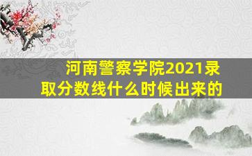 河南警察学院2021录取分数线什么时候出来的