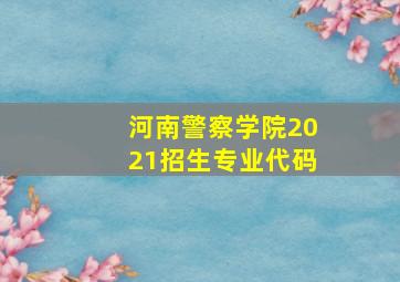 河南警察学院2021招生专业代码