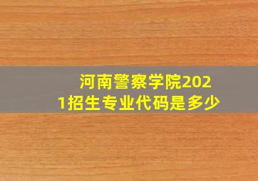 河南警察学院2021招生专业代码是多少