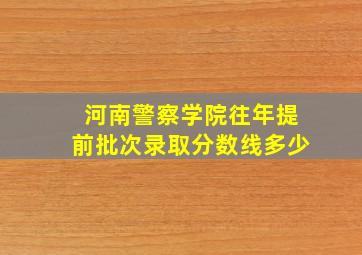 河南警察学院往年提前批次录取分数线多少