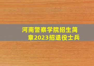 河南警察学院招生简章2023招退役士兵