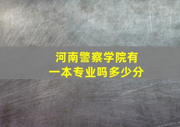 河南警察学院有一本专业吗多少分