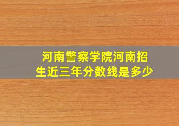 河南警察学院河南招生近三年分数线是多少