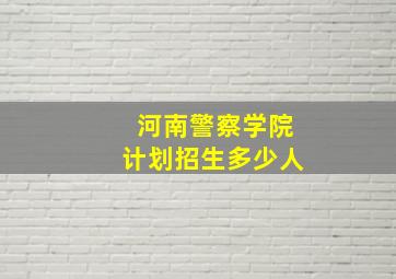 河南警察学院计划招生多少人