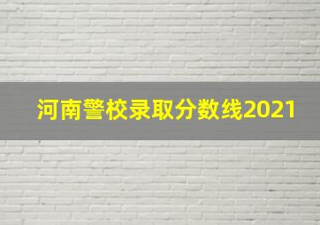 河南警校录取分数线2021