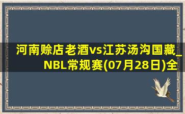 河南赊店老酒vs江苏汤沟国藏_NBL常规赛(07月28日)全场集锦