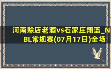 河南赊店老酒vs石家庄翔蓝_NBL常规赛(07月17日)全场集锦