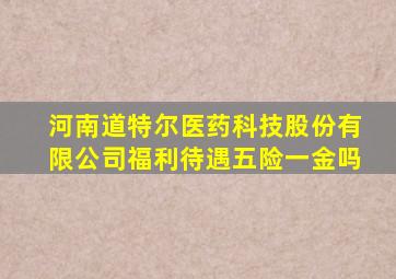 河南道特尔医药科技股份有限公司福利待遇五险一金吗