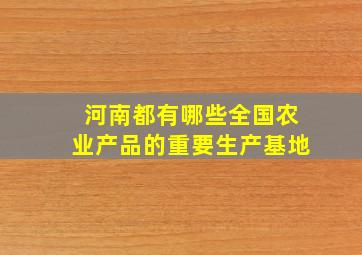 河南都有哪些全国农业产品的重要生产基地