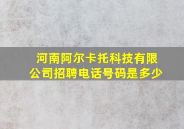 河南阿尔卡托科技有限公司招聘电话号码是多少