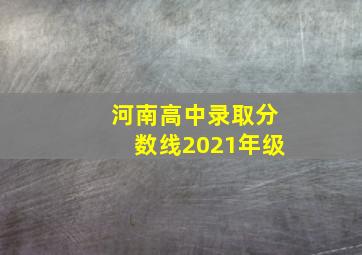 河南高中录取分数线2021年级