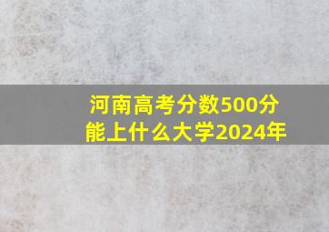 河南高考分数500分能上什么大学2024年