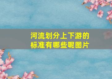 河流划分上下游的标准有哪些呢图片