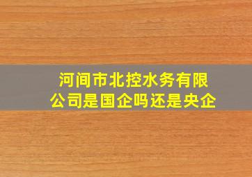 河间市北控水务有限公司是国企吗还是央企