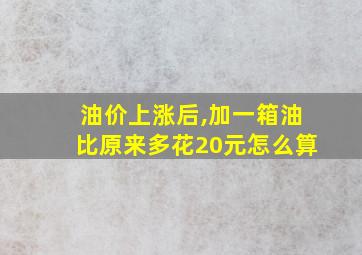 油价上涨后,加一箱油比原来多花20元怎么算