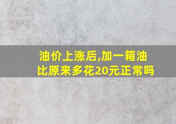 油价上涨后,加一箱油比原来多花20元正常吗