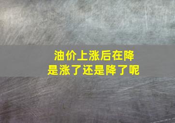 油价上涨后在降是涨了还是降了呢