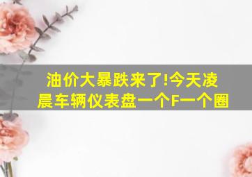 油价大暴跌来了!今天凌晨车辆仪表盘一个F一个圈