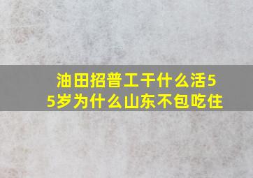 油田招普工干什么活55岁为什么山东不包吃住