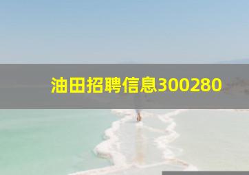 油田招聘信息300280