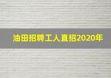 油田招聘工人直招2020年