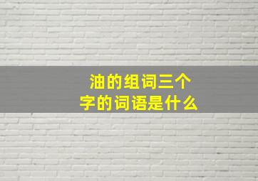 油的组词三个字的词语是什么