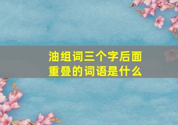 油组词三个字后面重叠的词语是什么