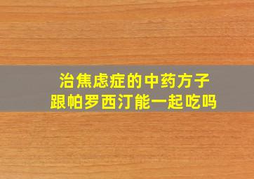 治焦虑症的中药方子跟帕罗西汀能一起吃吗