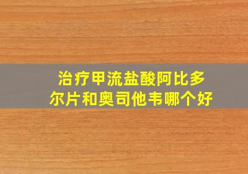 治疗甲流盐酸阿比多尔片和奥司他韦哪个好