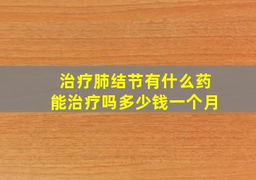 治疗肺结节有什么药能治疗吗多少钱一个月