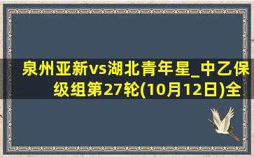 泉州亚新vs湖北青年星_中乙保级组第27轮(10月12日)全场录像