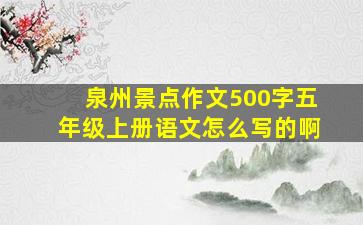 泉州景点作文500字五年级上册语文怎么写的啊