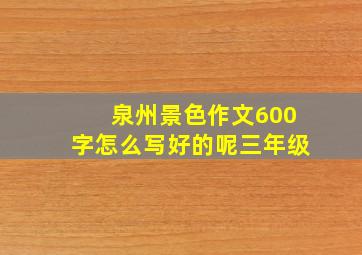 泉州景色作文600字怎么写好的呢三年级