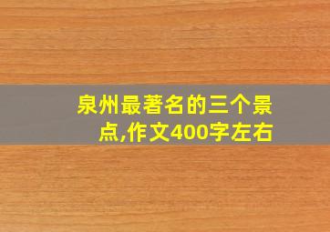 泉州最著名的三个景点,作文400字左右