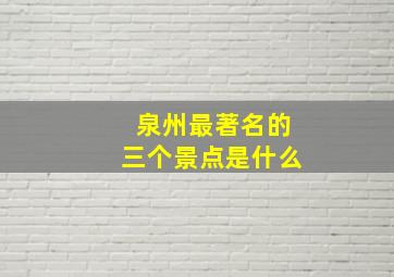 泉州最著名的三个景点是什么