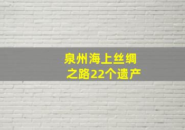 泉州海上丝绸之路22个遗产