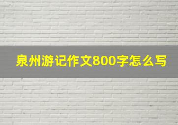 泉州游记作文800字怎么写