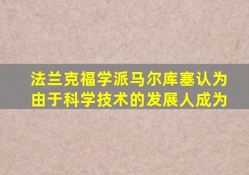 法兰克福学派马尔库塞认为由于科学技术的发展人成为