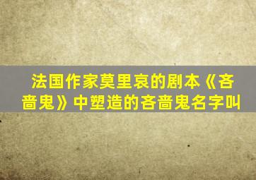 法国作家莫里哀的剧本《吝啬鬼》中塑造的吝啬鬼名字叫